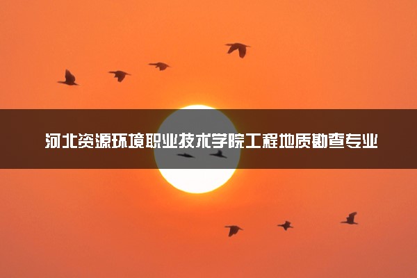 河北资源环境职业技术学院工程地质勘查专业怎么样 录取分数线多少