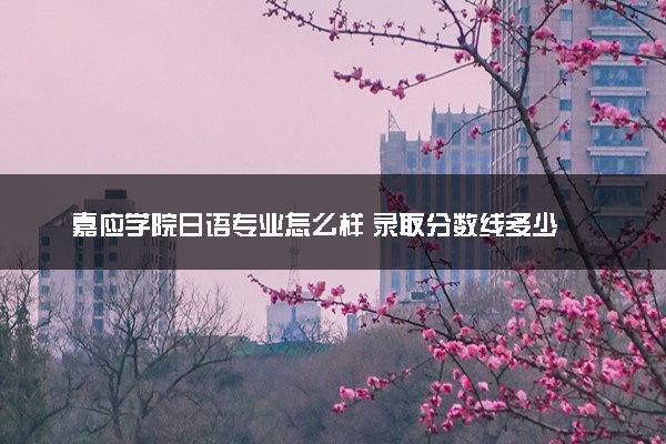 嘉应学院日语专业怎么样 录取分数线多少