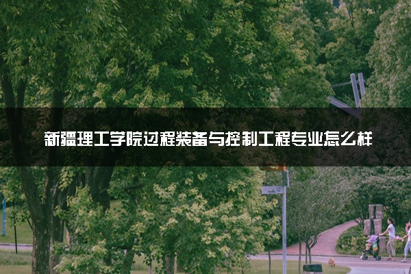 新疆理工学院过程装备与控制工程专业怎么样 录取分数线多少
