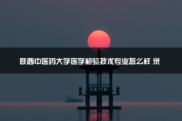 陕西中医药大学医学检验技术专业怎么样 录取分数线多少