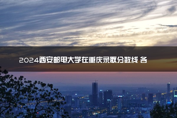 2024西安邮电大学在重庆录取分数线 各专业分数及位次