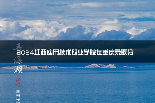 2024江西应用技术职业学院在重庆录取分数线 各专业分数及位次