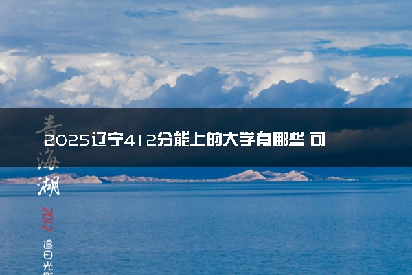 2025辽宁412分能上的大学有哪些 可以报考院校名单