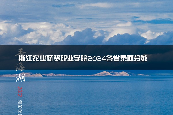 浙江农业商贸职业学院2024各省录取分数线及最低位次是多少