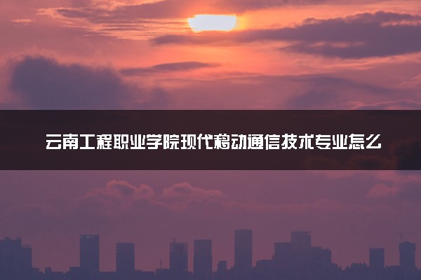云南工程职业学院现代移动通信技术专业怎么样 录取分数线多少