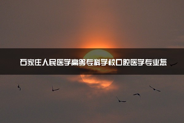 石家庄人民医学高等专科学校口腔医学专业怎么样 录取分数线多少
