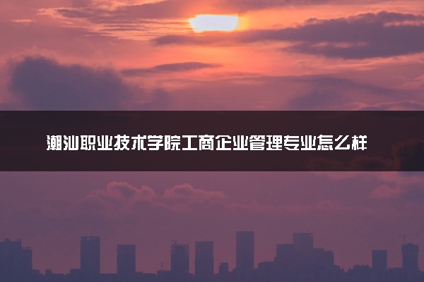 潮汕职业技术学院工商企业管理专业怎么样 录取分数线多少
