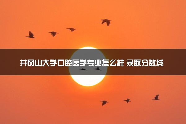 井冈山大学口腔医学专业怎么样 录取分数线多少