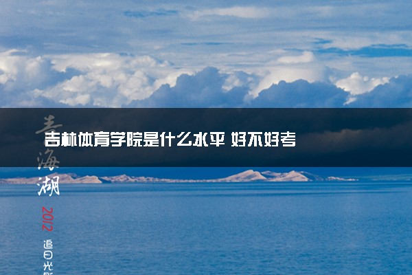 吉林体育学院是什么水平 好不好考