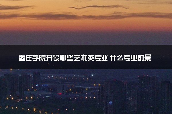 枣庄学院开设哪些艺术类专业 什么专业前景好