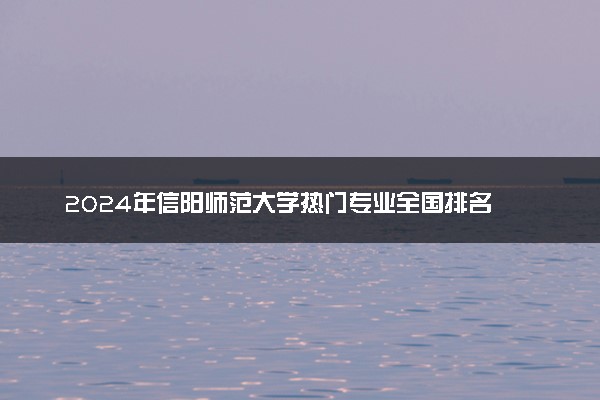 2024年信阳师范大学热门专业全国排名 有
