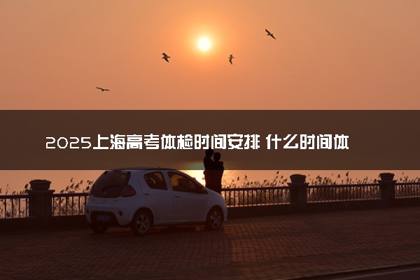 2025上海高考体检时间安排 什么时间体检