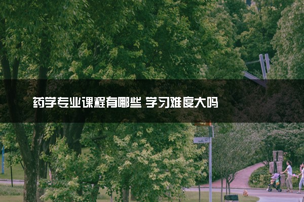 药学专业课程有哪些 学习难度大吗