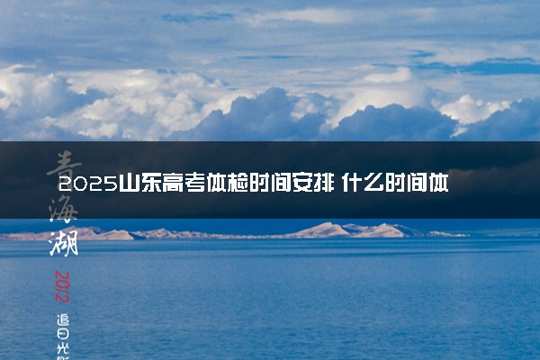 2025山东高考体检时间安排 什么时间体检