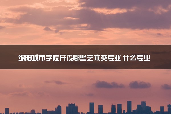 绵阳城市学院开设哪些艺术类专业 什么专业前景好