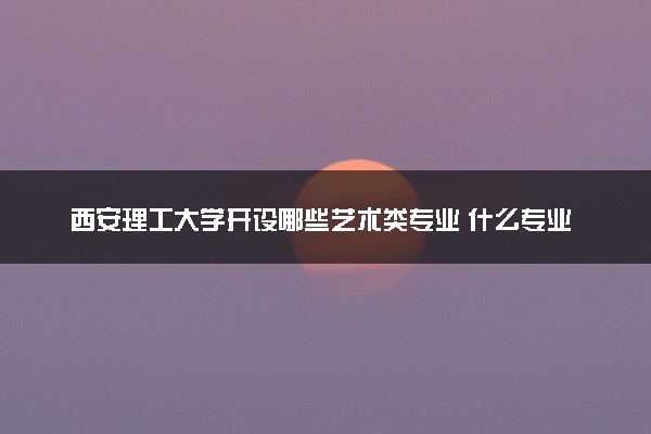 西安理工大学开设哪些艺术类专业 什么专业前景好