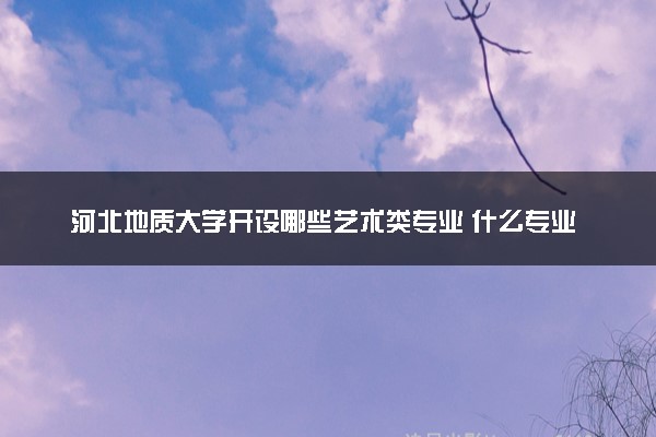 河北地质大学开设哪些艺术类专业 什么专业前景好