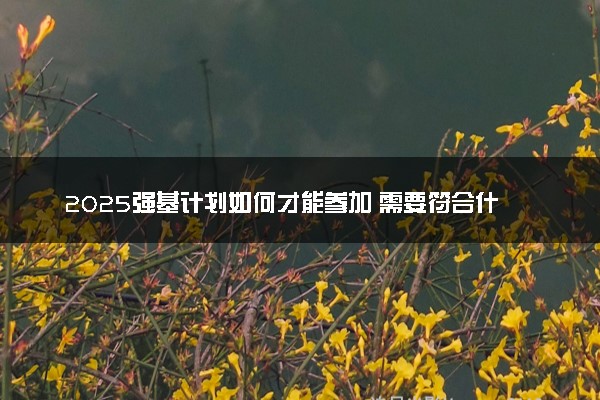 2025强基计划如何才能参加 需要符合什么条件