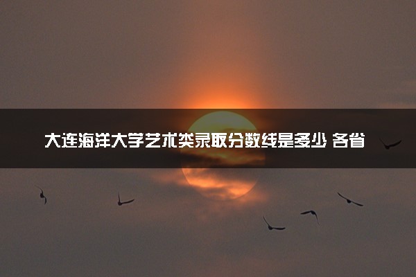 大连海洋大学艺术类录取分数线是多少 各省分数整理