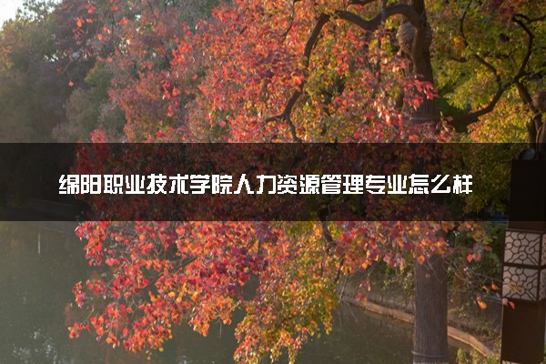 绵阳职业技术学院人力资源管理专业怎么样 录取分数线多少