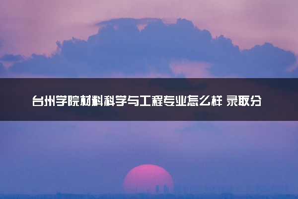 台州学院材料科学与工程专业怎么样 录取分数线多少