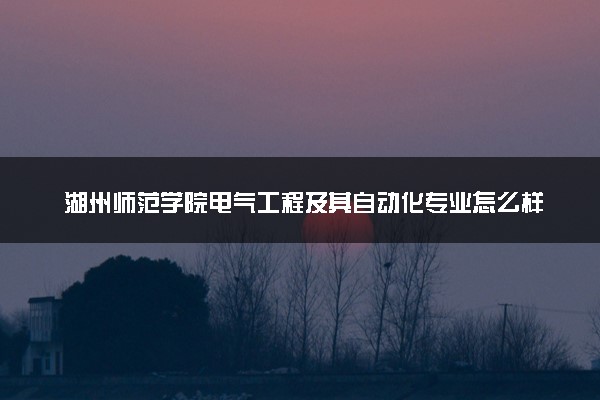 湖州师范学院电气工程及其自动化专业怎么样 录取分数线多少