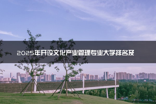 2025年开设文化产业管理专业大学排名及评级 高校排行榜