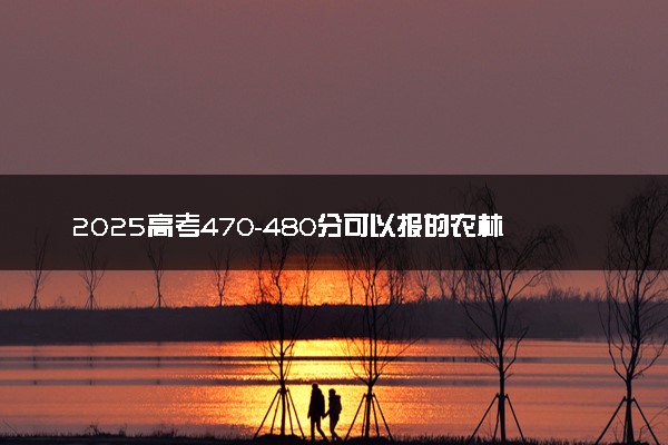 2025高考470-480分可以报的农林类大学有哪些