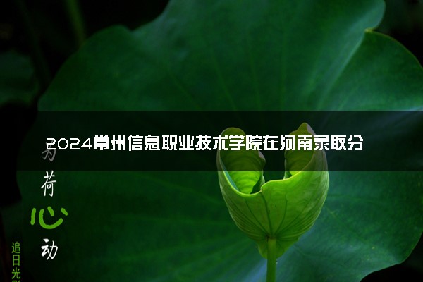 2024常州信息职业技术学院在河南录取分数线 各专业分数及位次