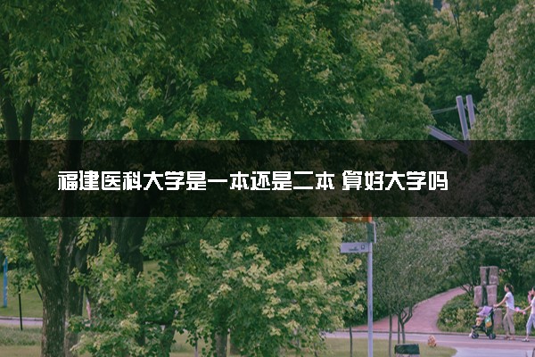 福建医科大学是一本还是二本 算好大学吗