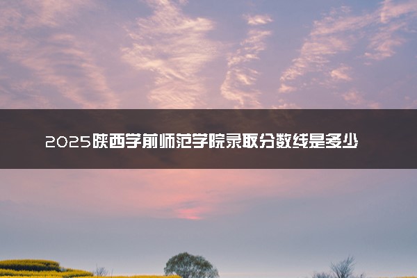 2025陕西学前师范学院录取分数线是多少 各省最低分数线汇总