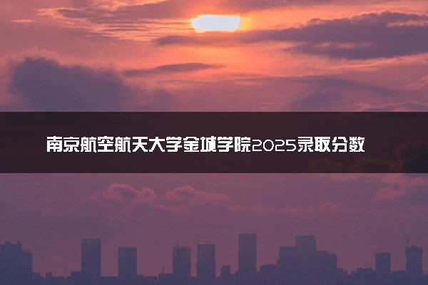 南京航空航天大学金城学院2025录取分数线整理 最低多少分可以考上
