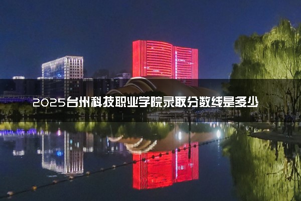 2025台州科技职业学院录取分数线是多少 各省最低分数线汇总