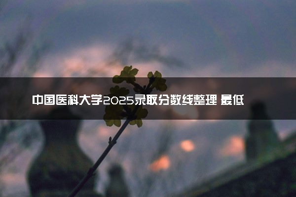中国医科大学2025录取分数线整理 最低多少分可以考上
