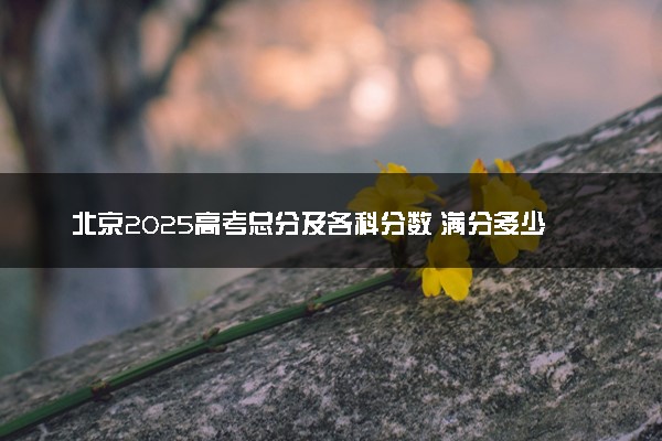 北京2025高考总分及各科分数 满分多少分