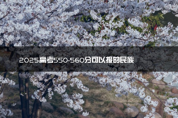 2025高考550-560分可以报的民族类大学有哪些