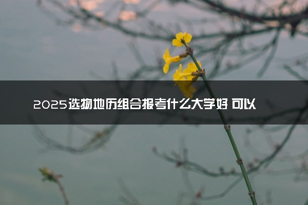 2025选物地历组合报考什么大学好 可以报考的大学有哪些