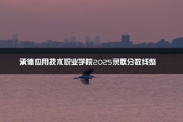 承德应用技术职业学院2025录取分数线整理 最低多少分可以考上