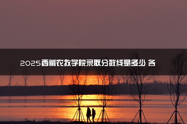 2025西藏农牧学院录取分数线是多少 各省最低分数线汇总