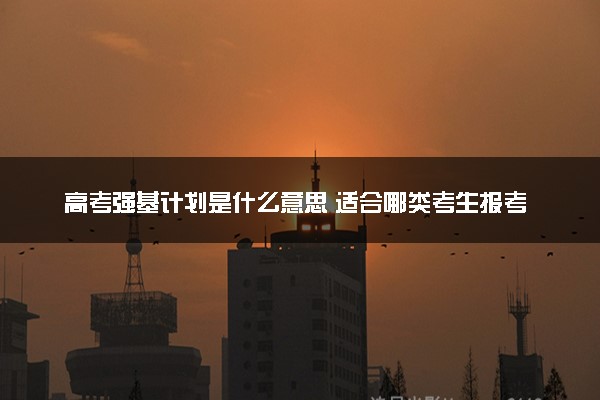 高考强基计划是什么意思 适合哪类考生报考