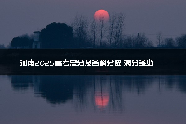 河南2025高考总分及各科分数 满分多少分
