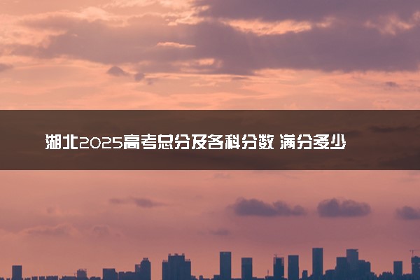 湖北2025高考总分及各科分数 满分多少分