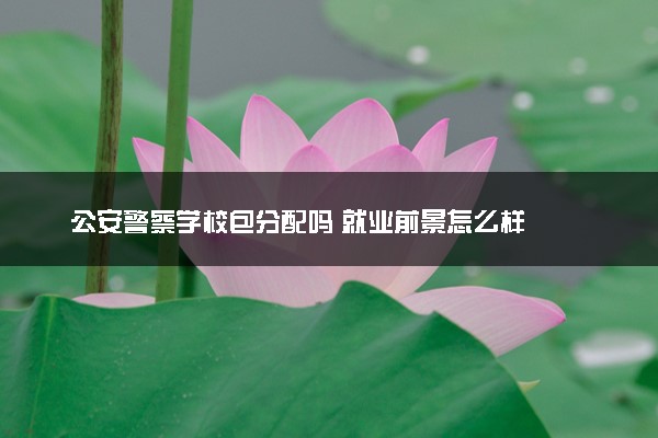 公安警察学校包分配吗 就业前景怎么样