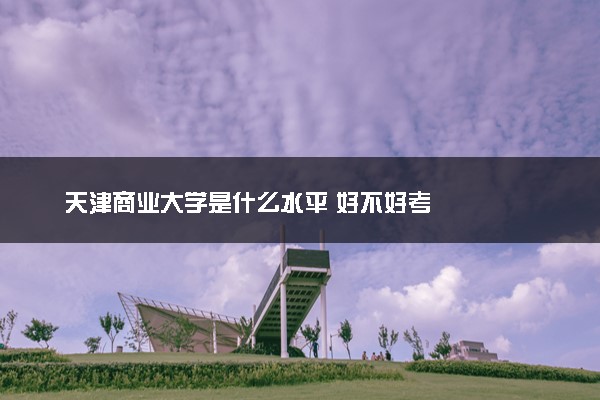 天津商业大学是什么水平 好不好考