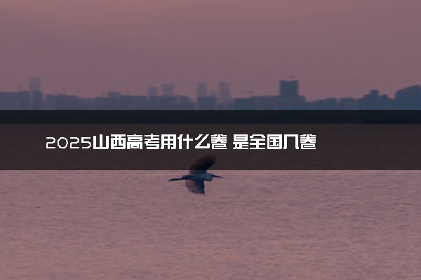 2025山西高考用什么卷 是全国几卷