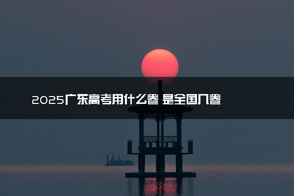 2025广东高考用什么卷 是全国几卷