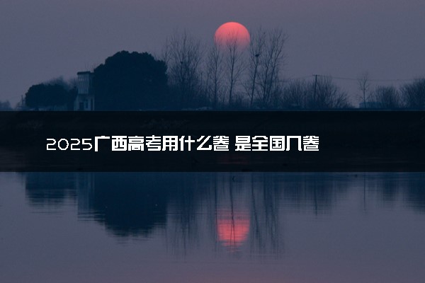 2025广西高考用什么卷 是全国几卷