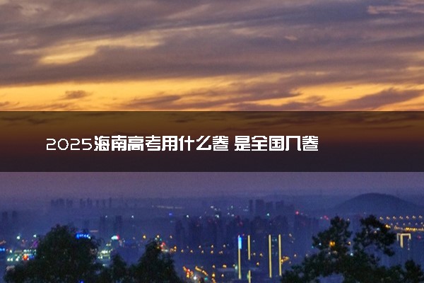 2025海南高考用什么卷 是全国几卷