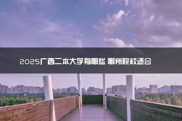 2025广西二本大学有哪些 哪所院校适合捡漏