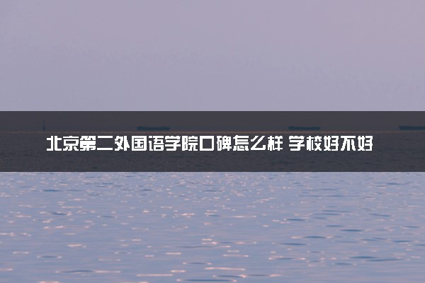 北京第二外国语学院口碑怎么样 学校好不好